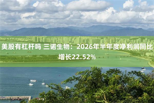 美股有杠杆吗 三诺生物：2026年半年度净利润同比增长22.52%