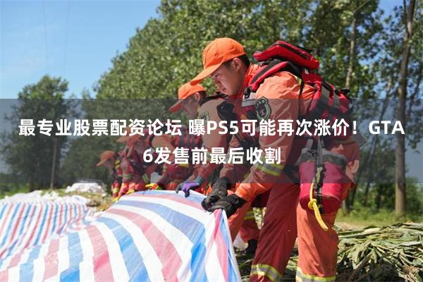 最专业股票配资论坛 曝PS5可能再次涨价！GTA6发售前最后收割