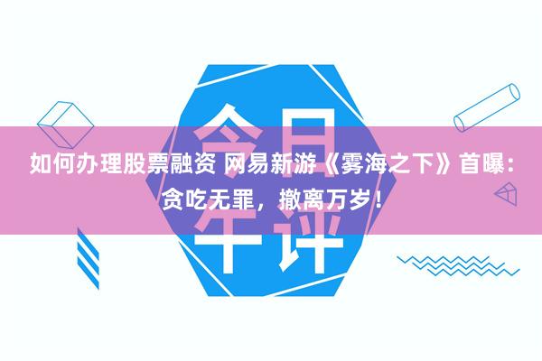如何办理股票融资 网易新游《雾海之下》首曝：贪吃无罪，撤离万岁！
