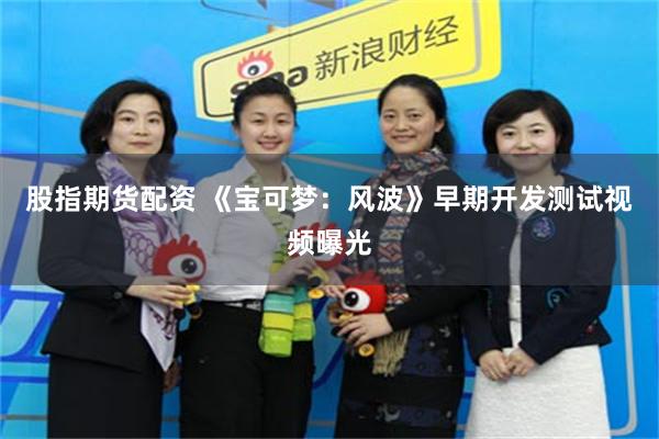 股指期货配资 《宝可梦:风波》早期开发测试视频曝光