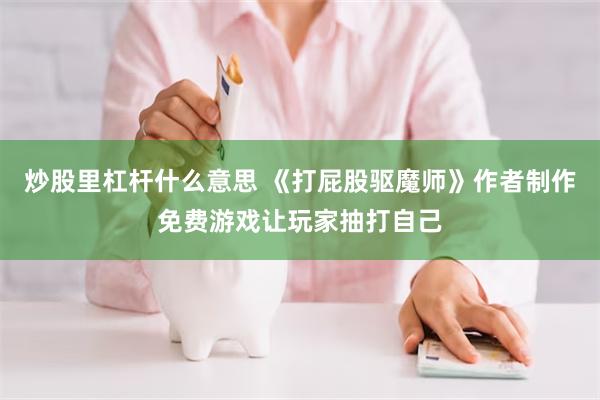 炒股里杠杆什么意思 《打屁股驱魔师》作者制作免费游戏让玩家抽打自己