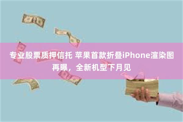 专业股票质押信托 苹果首款折叠iPhone渲染图再曝,全新机型下月见