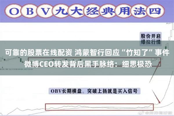 可靠的股票在线配资 鸿蒙智行回应“竹知了”事件 微博CEO转发背后黑手脉络：细思极恐
