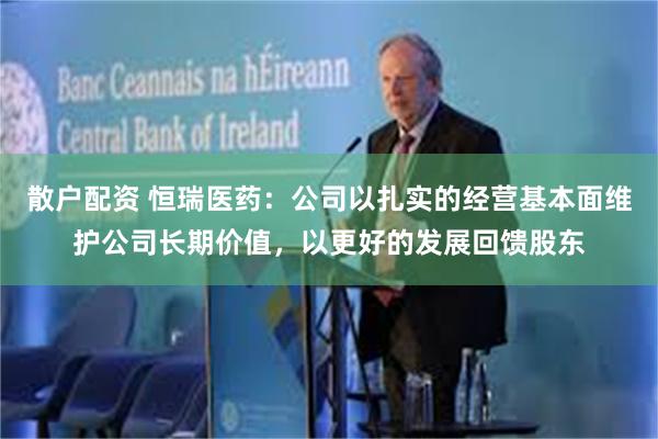 散户配资 恒瑞医药:公司以扎实的经营基本面维护公司长期价值,以更好的发展回馈股东