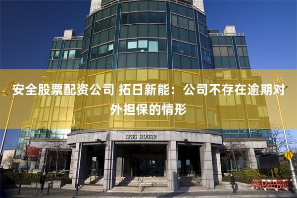 安全股票配资公司 拓日新能：公司不存在逾期对外担保的情形