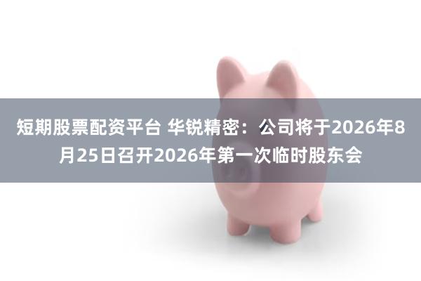 短期股票配资平台 华锐精密：公司将于2026年8月25日召开2026年第一次临时股东会