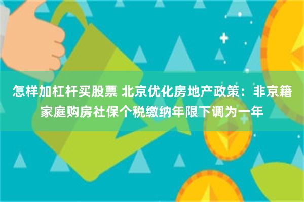 怎样加杠杆买股票 北京优化房地产政策:非京籍家庭购房社保个税缴纳年限下调为一年