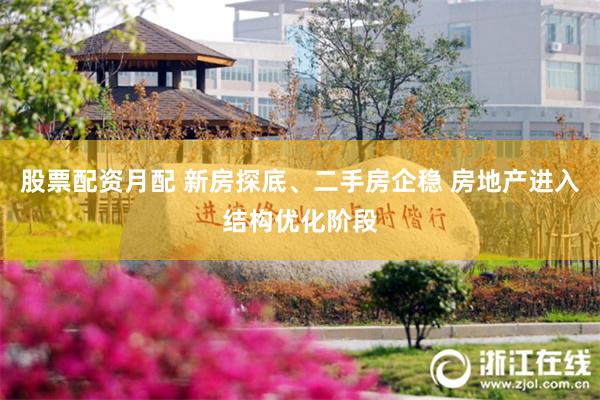 股票配资月配 新房探底、二手房企稳 房地产进入结构优化阶段