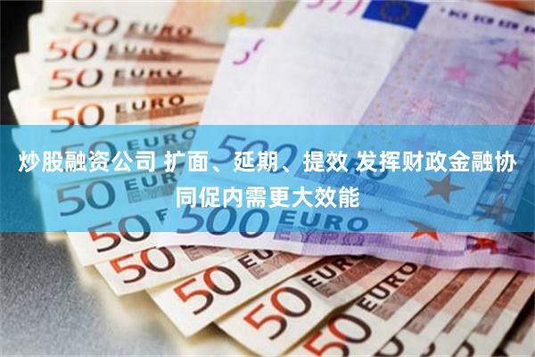 炒股融资公司 扩面、延期、提效 发挥财政金融协同促内需更大效能