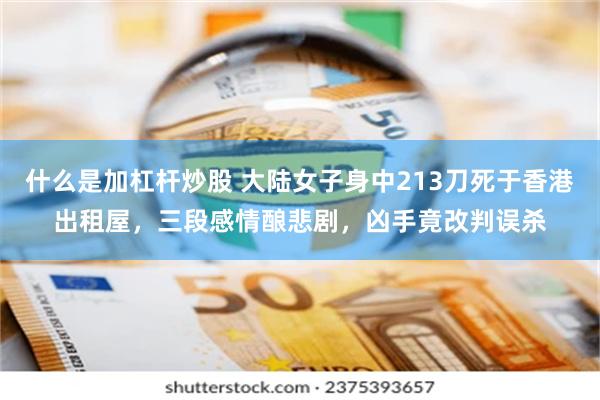 什么是加杠杆炒股 大陆女子身中213刀死于香港出租屋，三段感情酿悲剧，凶手竟改判误杀