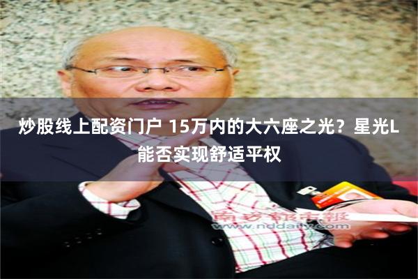 炒股线上配资门户 15万内的大六座之光？星光L能否实现舒适平权
