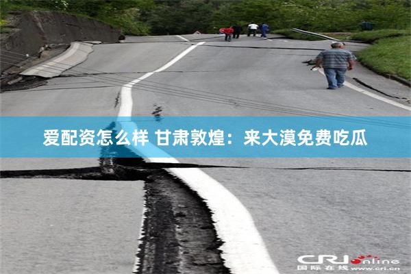 爱配资怎么样 甘肃敦煌：来大漠免费吃瓜