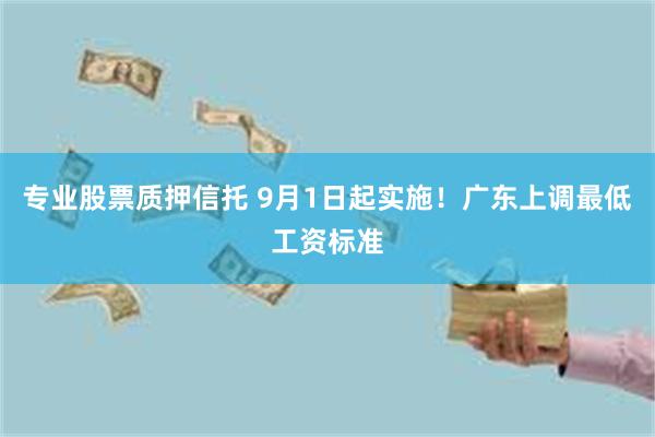 专业股票质押信托 9月1日起实施!广东上调最低工资标准
