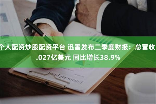 个人配资炒股配资平台 迅雷发布二季度财报：总营收1.027亿美元 同比增长38.9%