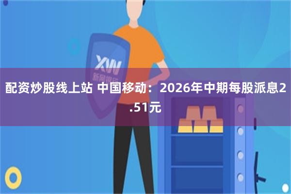 配资炒股线上站 中国移动:2026年中期每股派息2.51元