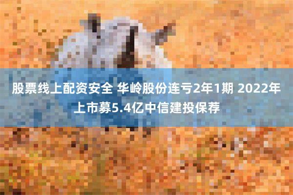股票线上配资安全 华岭股份连亏2年1期 2022年上市募5.4亿中信建投保荐