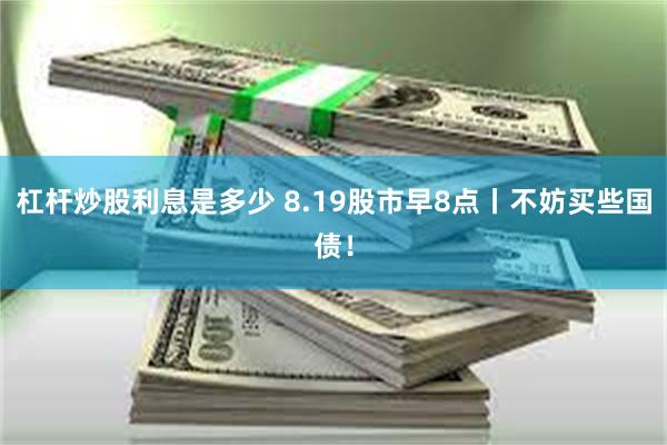 杠杆炒股利息是多少 8.19股市早8点丨不妨买些国债!