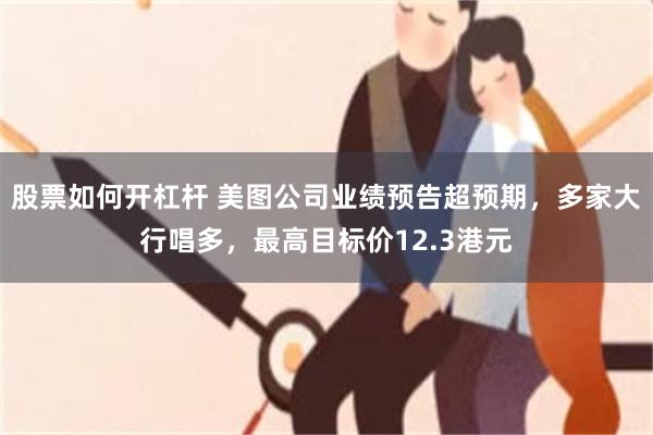 股票如何开杠杆 美图公司业绩预告超预期,多家大行唱多,最高目标价12.3港元