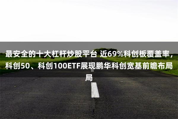 最安全的十大杠杆炒股平台 近69%科创板覆盖率,科创50、科创100ETF展现鹏华科创宽基前瞻布局