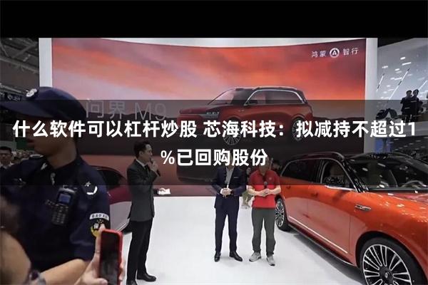 什么软件可以杠杆炒股 芯海科技：拟减持不超过1%已回购股份