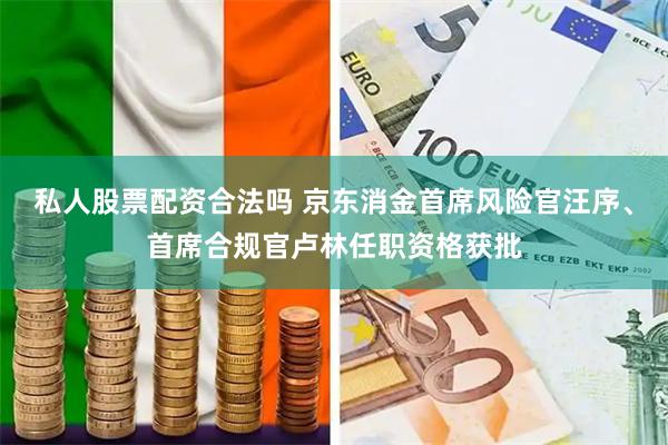 私人股票配资合法吗 京东消金首席风险官汪序、首席合规官卢林任职资格获批