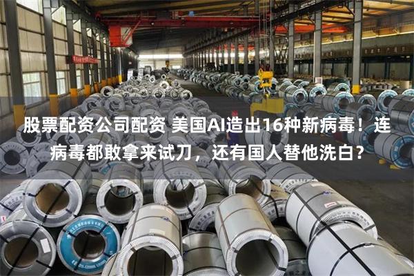 股票配资公司配资 美国AI造出16种新病毒！连病毒都敢拿来试刀，还有国人替他洗白？