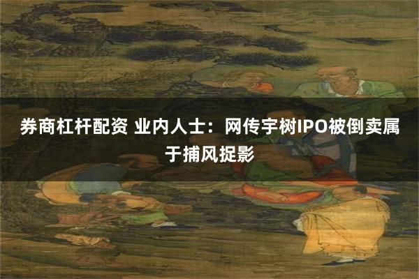 券商杠杆配资 业内人士：网传宇树IPO被倒卖属于捕风捉影