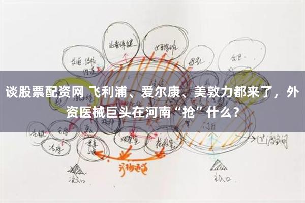 谈股票配资网 飞利浦、爱尔康、美敦力都来了，外资医械巨头在河南“抢”什么？